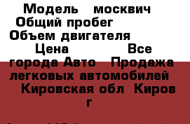  › Модель ­ москвич › Общий пробег ­ 70 000 › Объем двигателя ­ 1 500 › Цена ­ 70 000 - Все города Авто » Продажа легковых автомобилей   . Кировская обл.,Киров г.